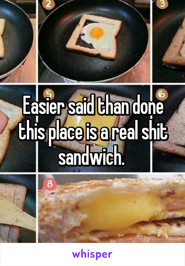 Easier said than done this place is a real shit sandwich. 