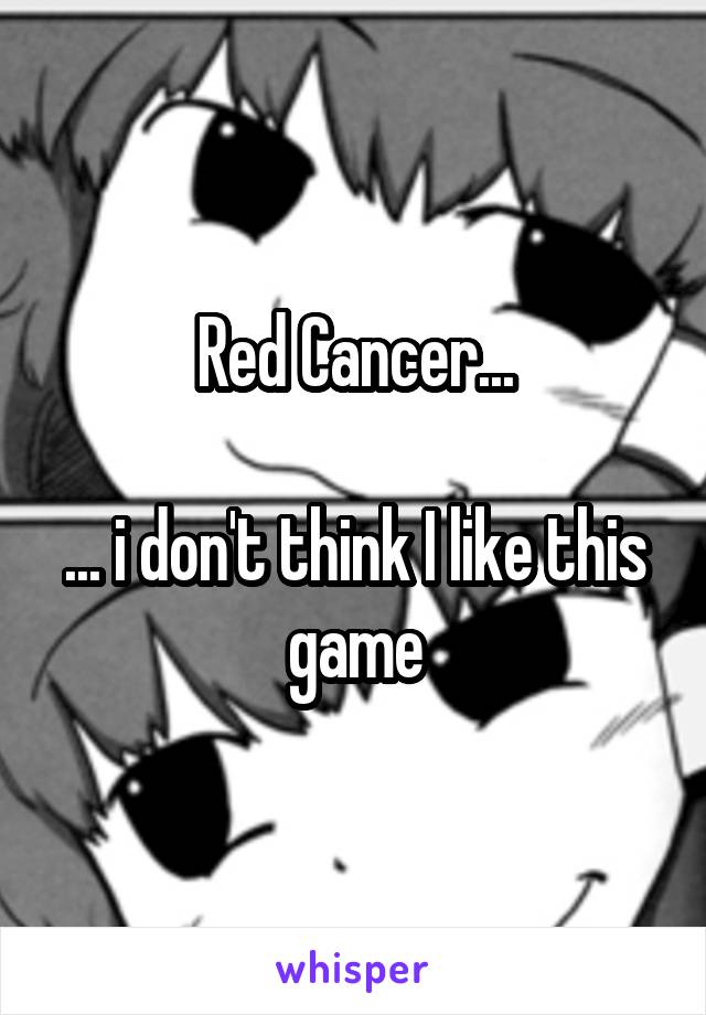 Red Cancer...

... i don't think I like this game