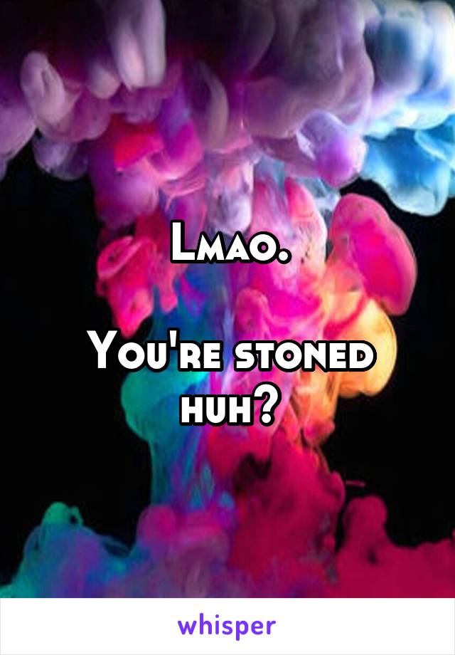 Lmao.

You're stoned huh?