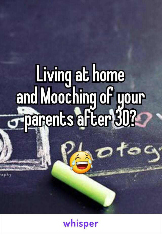 Living at home
and Mooching of your parents after 30?

😂