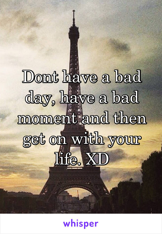 Dont have a bad day, have a bad moment and then get on with your life. XD