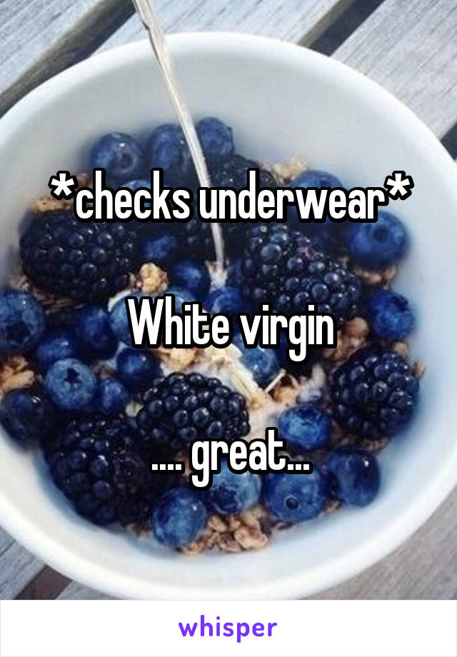 *checks underwear*

White virgin

.... great...