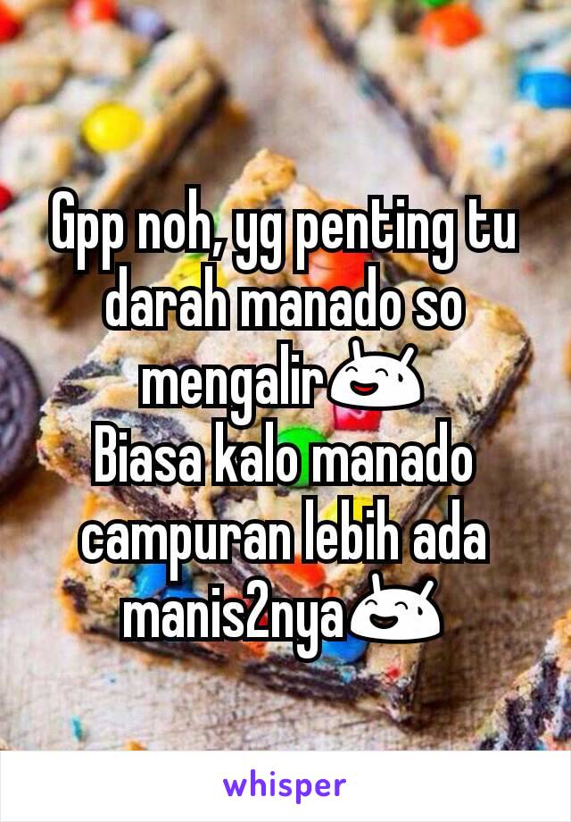 Gpp noh, yg penting tu darah manado so mengalir😅
Biasa kalo manado campuran lebih ada manis2nya😅