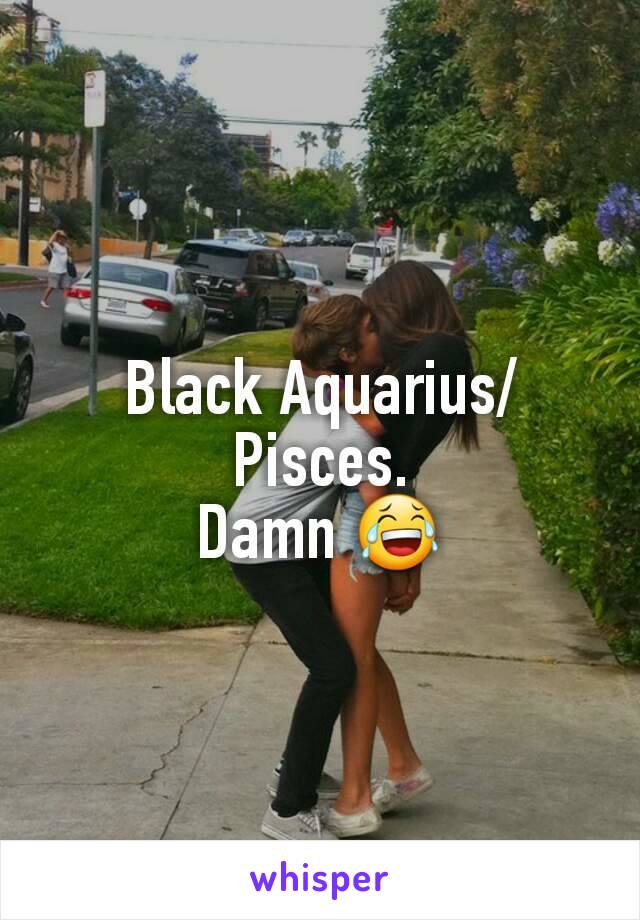 Black Aquarius/Pisces.
Damn 😂