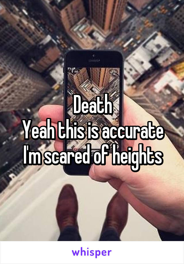 Death
Yeah this is accurate I'm scared of heights