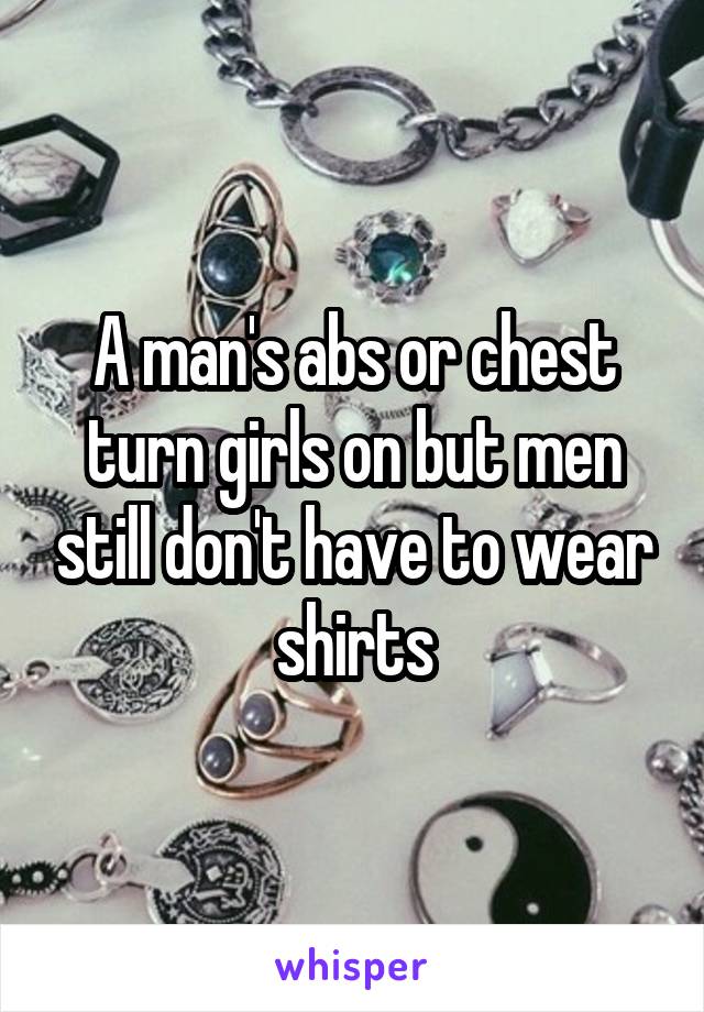 A man's abs or chest turn girls on but men still don't have to wear shirts