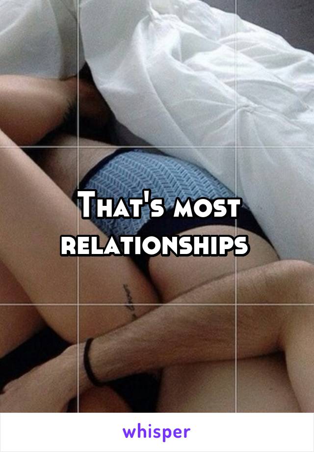 That's most relationships 