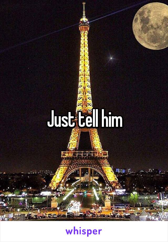 Just tell him