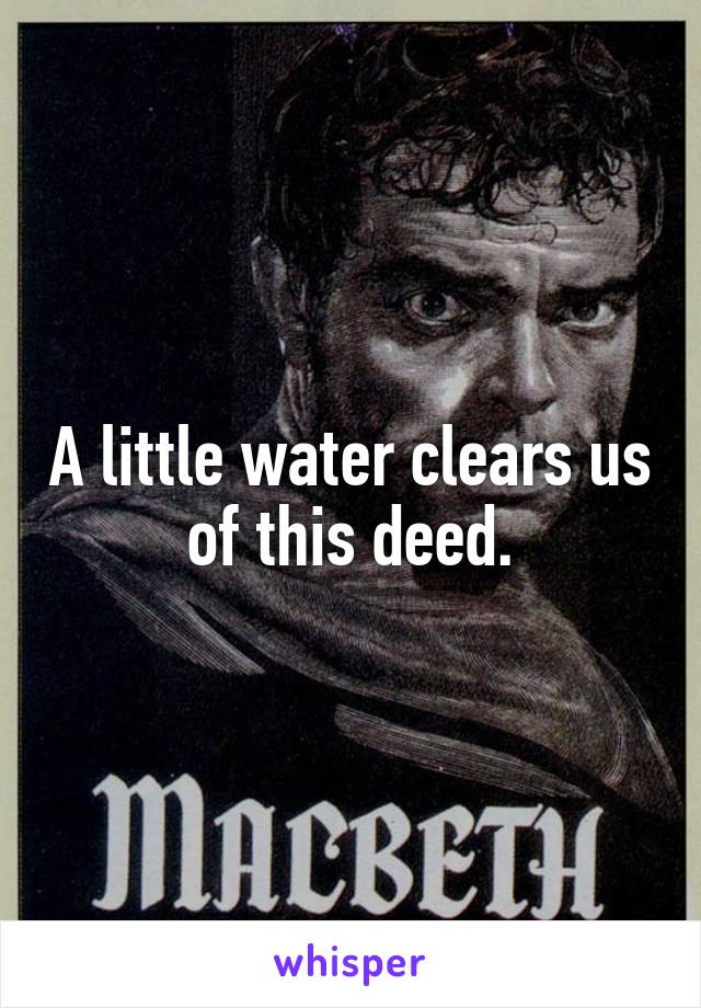 A little water clears us of this deed.