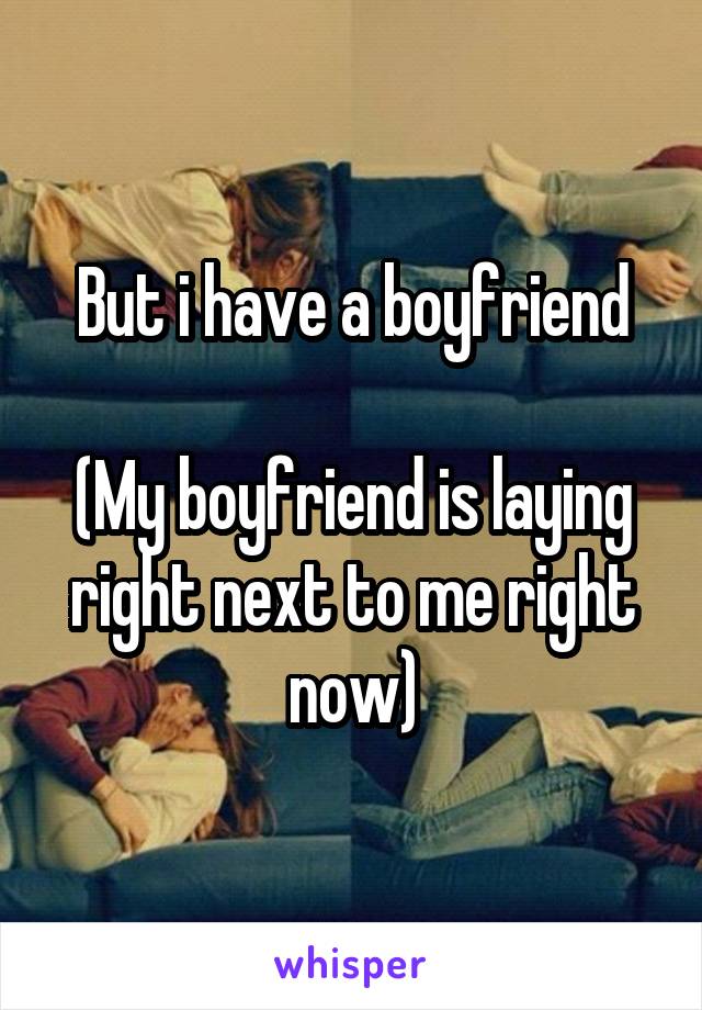 But i have a boyfriend

(My boyfriend is laying right next to me right now)