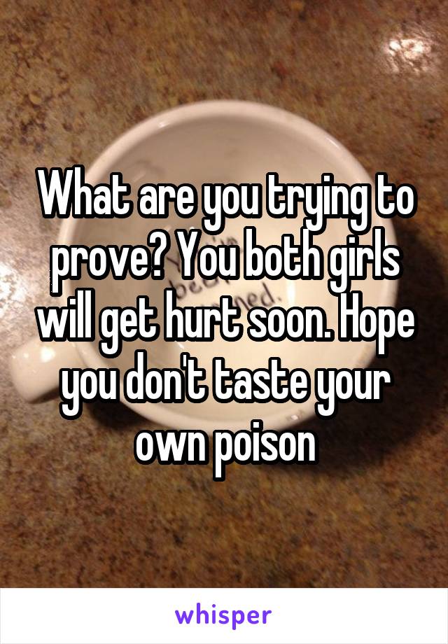 What are you trying to prove? You both girls will get hurt soon. Hope you don't taste your own poison