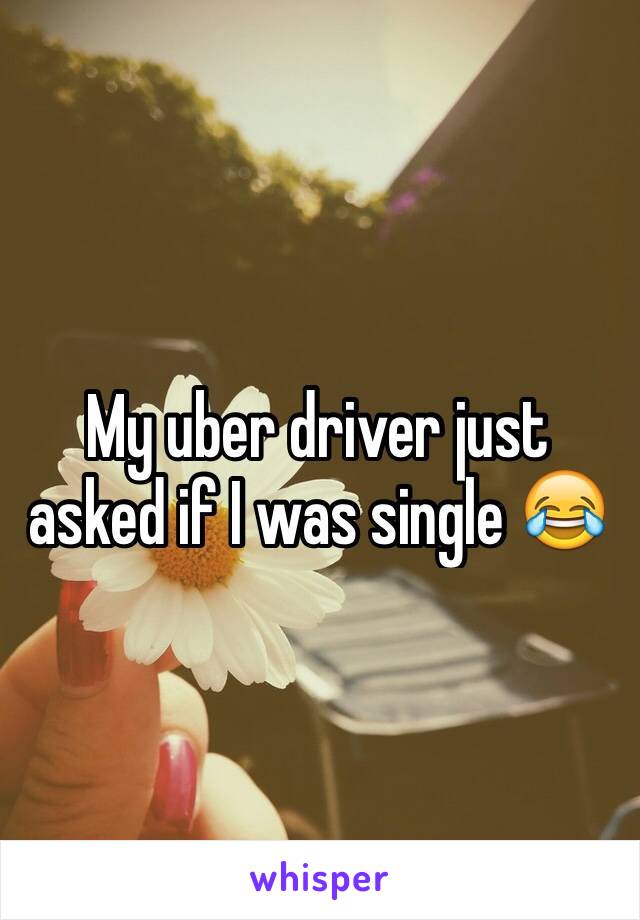 My uber driver just asked if I was single 😂