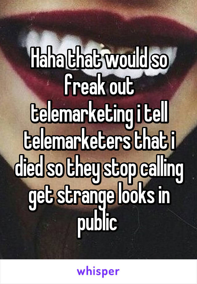 Haha that would so freak out telemarketing i tell telemarketers that i died so they stop calling get strange looks in public 