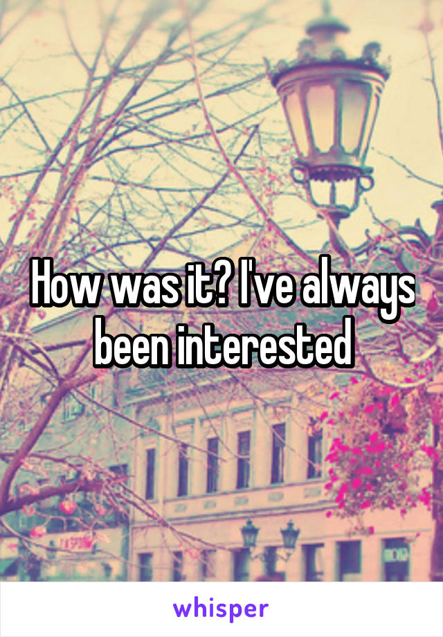 How was it? I've always been interested