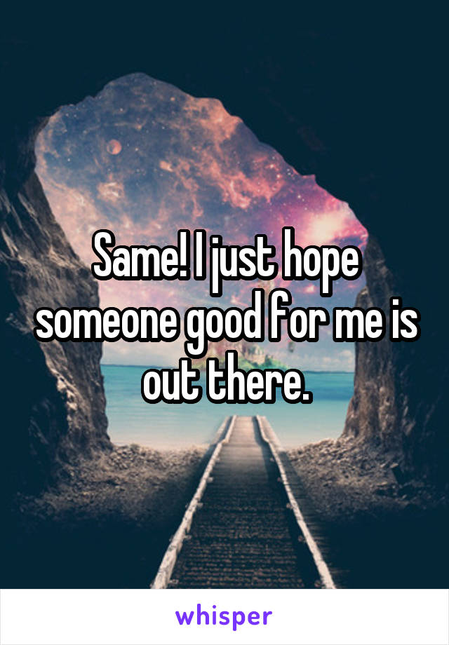 Same! I just hope someone good for me is out there.