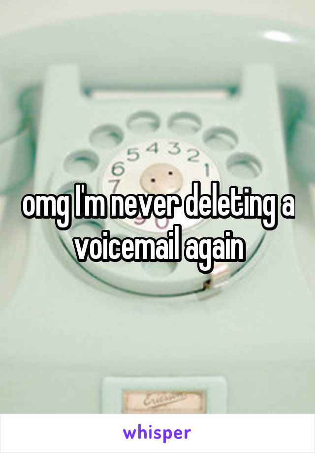 omg I'm never deleting a voicemail again