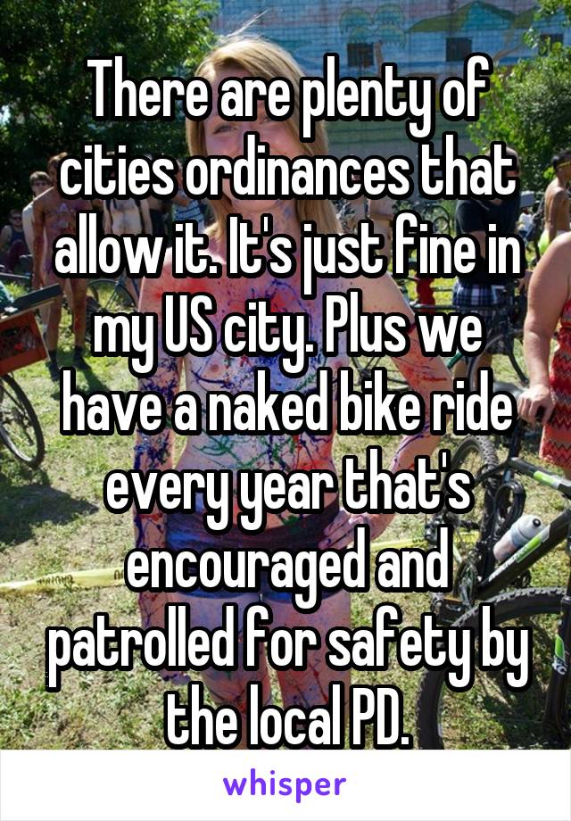 There are plenty of cities ordinances that allow it. It's just fine in my US city. Plus we have a naked bike ride every year that's encouraged and patrolled for safety by the local PD.