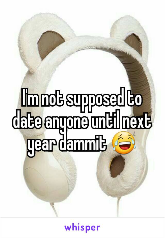 I'm not supposed to date anyone until next year dammit 😂