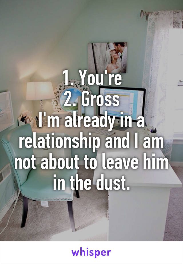 1. You're
2. Gross
I'm already in a relationship and I am not about to leave him in the dust.