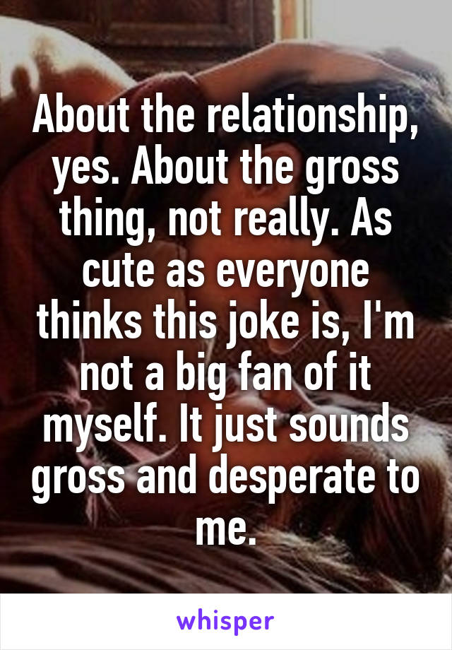 About the relationship, yes. About the gross thing, not really. As cute as everyone thinks this joke is, I'm not a big fan of it myself. It just sounds gross and desperate to me.