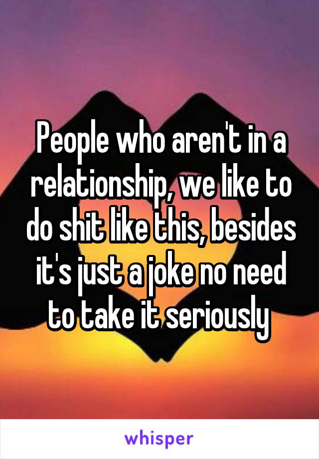 People who aren't in a relationship, we like to do shit like this, besides it's just a joke no need to take it seriously 