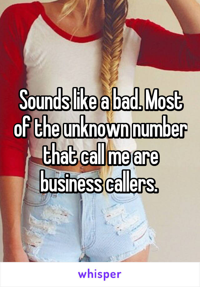 Sounds like a bad. Most of the unknown number that call me are business callers. 