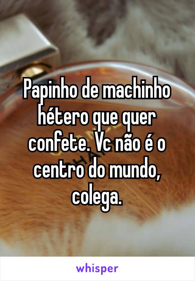 Papinho de machinho hétero que quer confete. Vc não é o centro do mundo, colega.