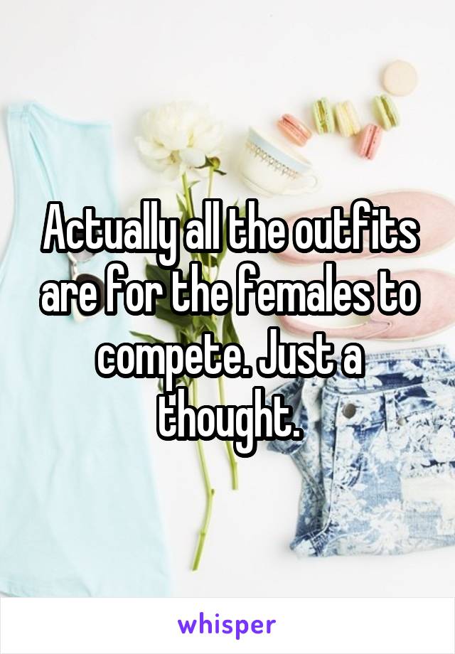 Actually all the outfits are for the females to compete. Just a thought.