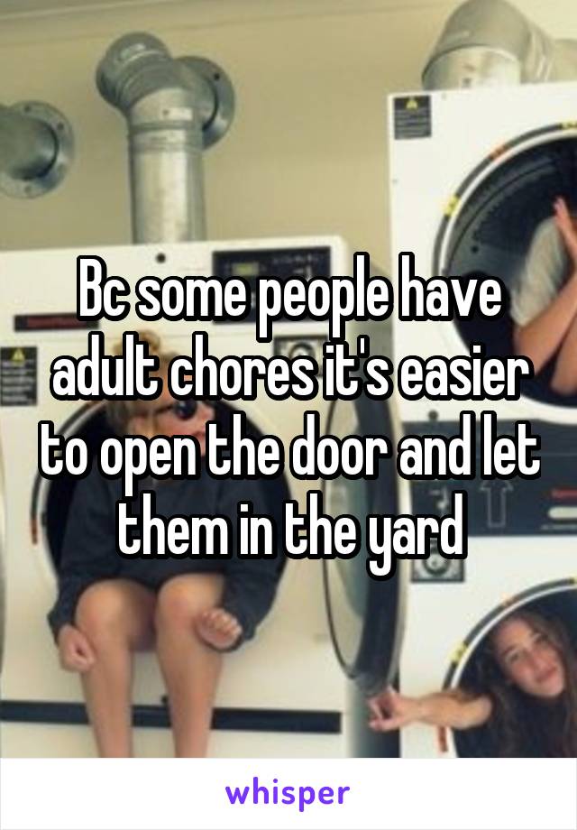 Bc some people have adult chores it's easier to open the door and let them in the yard