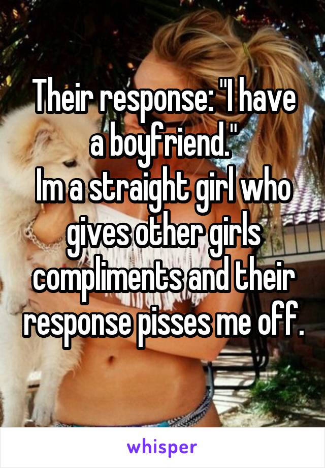 Their response: "I have a boyfriend."
Im a straight girl who gives other girls compliments and their response pisses me off. 
