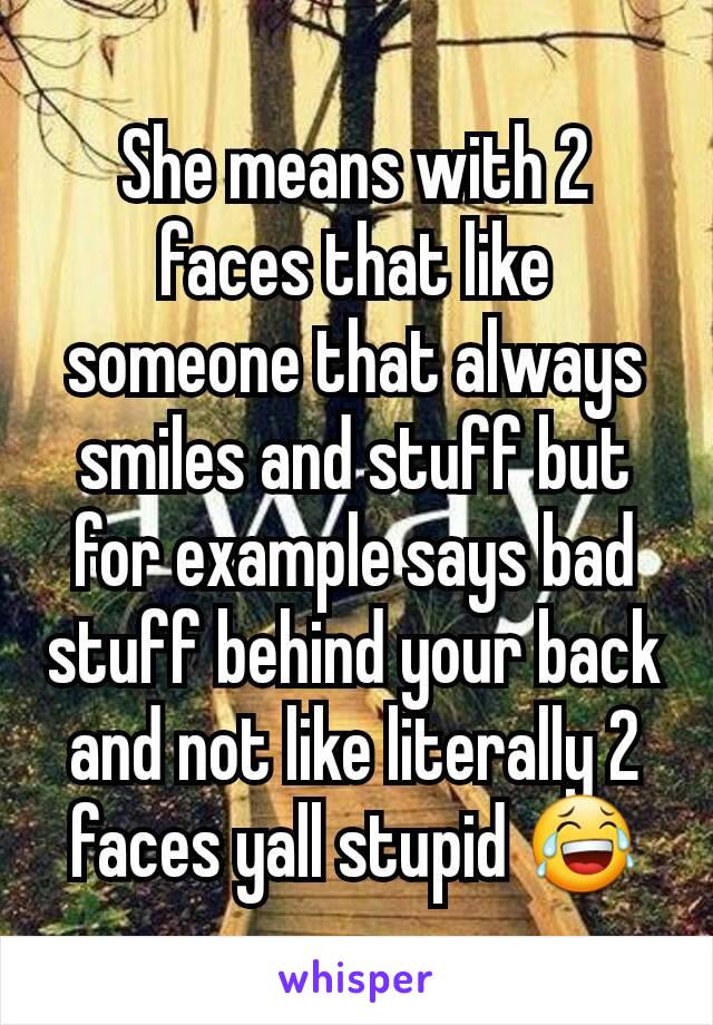She means with 2 faces that like someone that always smiles and stuff but for example says bad stuff behind your back and not like literally 2 faces yall stupid 😂