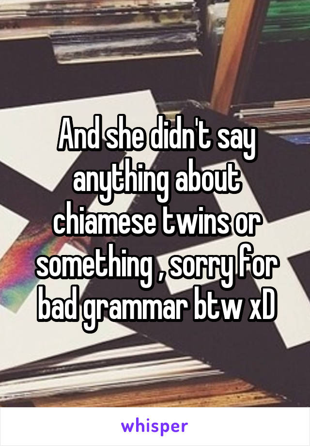 And she didn't say anything about chiamese twins or something , sorry for bad grammar btw xD