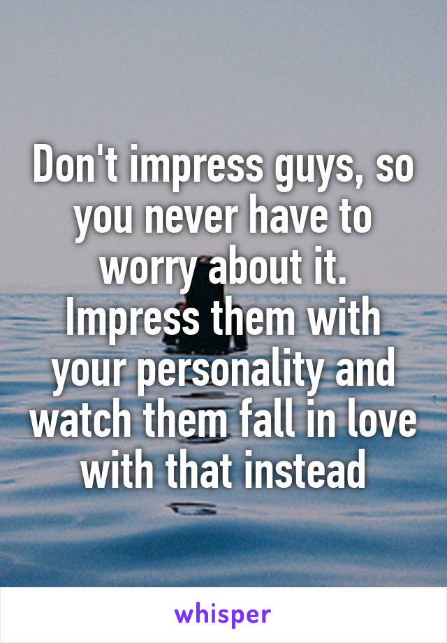 Don't impress guys, so you never have to worry about it. Impress them with your personality and watch them fall in love with that instead
