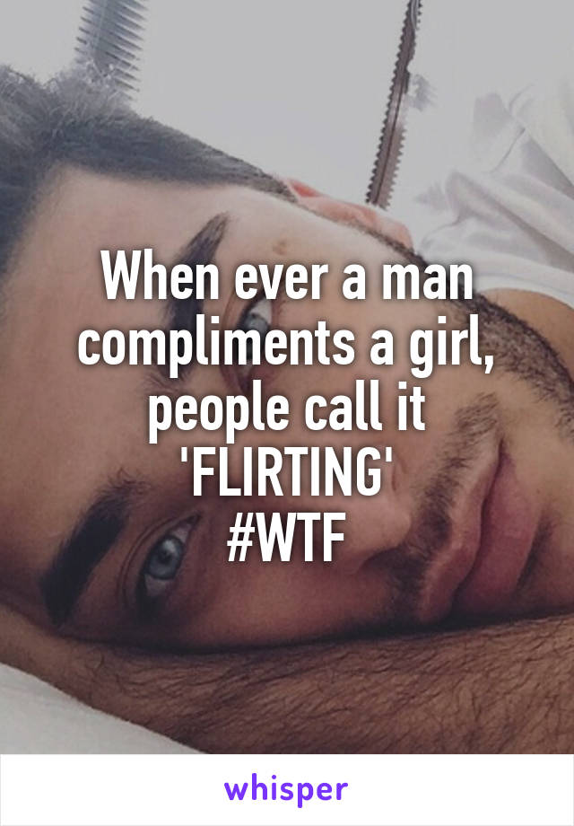 When ever a man compliments a girl, people call it 'FLIRTING'
#WTF