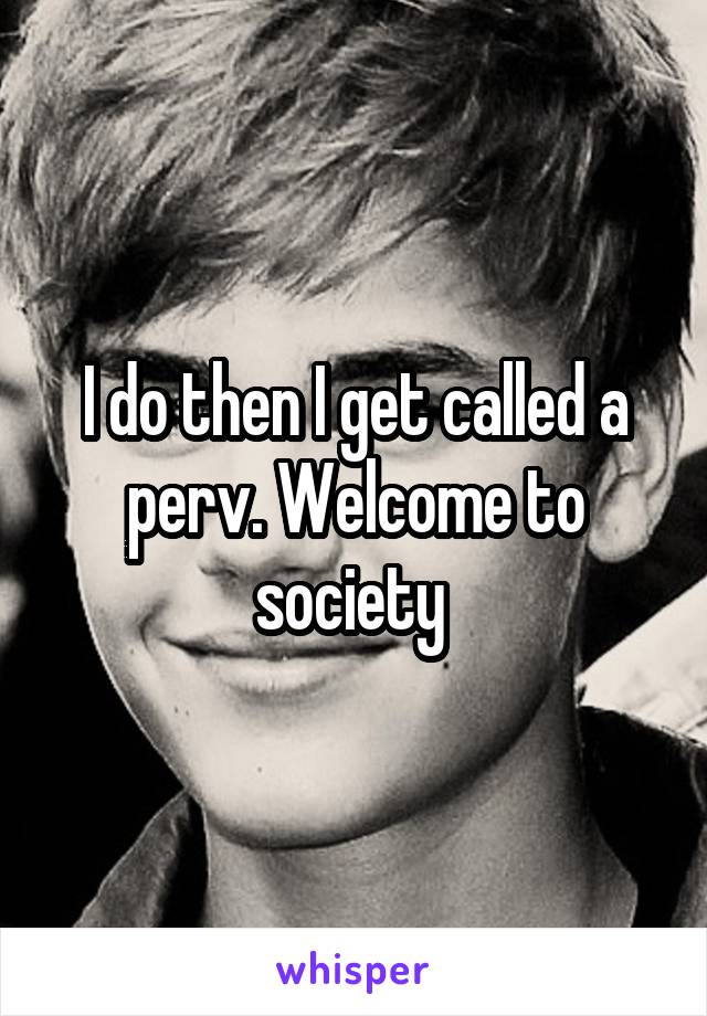 I do then I get called a perv. Welcome to society 