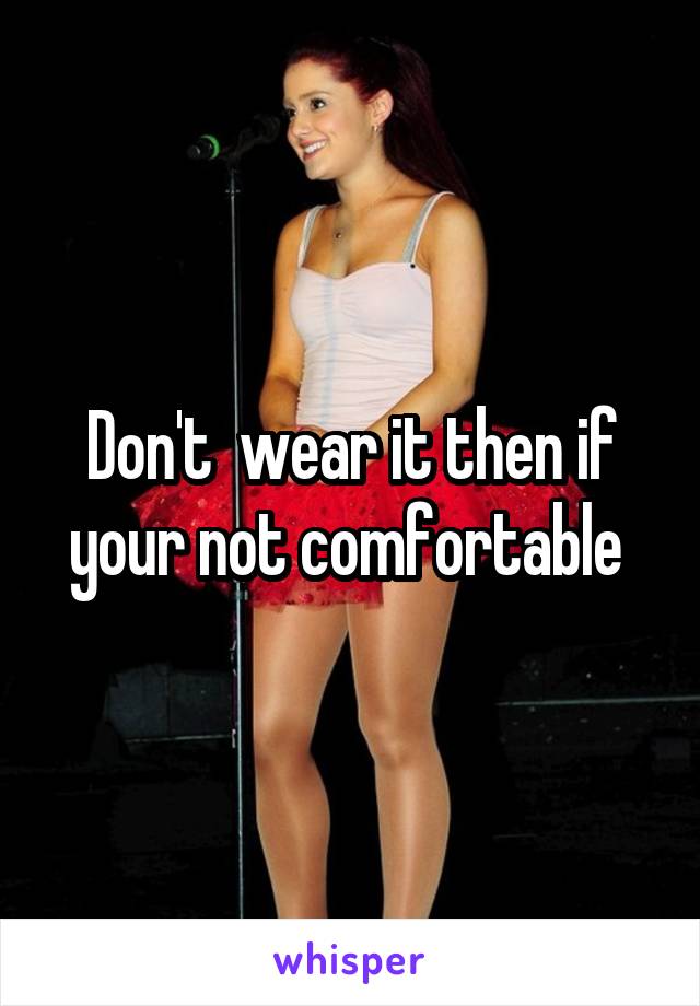 Don't  wear it then if your not comfortable 