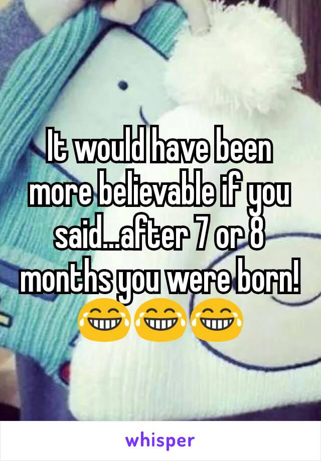 It would have been more believable if you said...after 7 or 8 months you were born! 😂😂😂