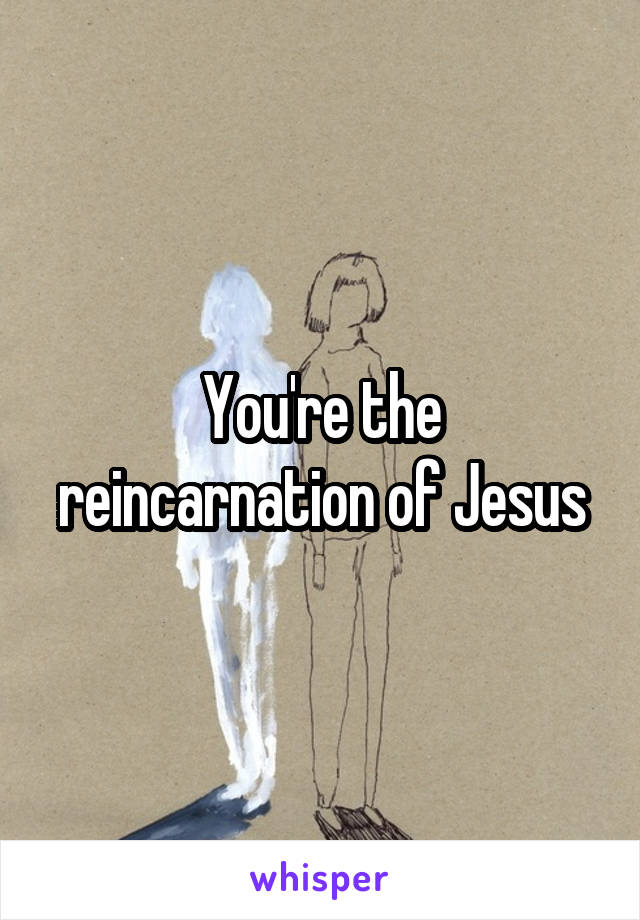 You're the reincarnation of Jesus