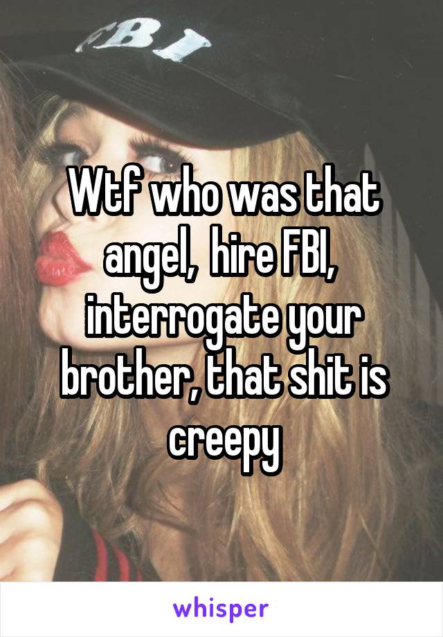 Wtf who was that angel,  hire FBI,  interrogate your brother, that shit is creepy