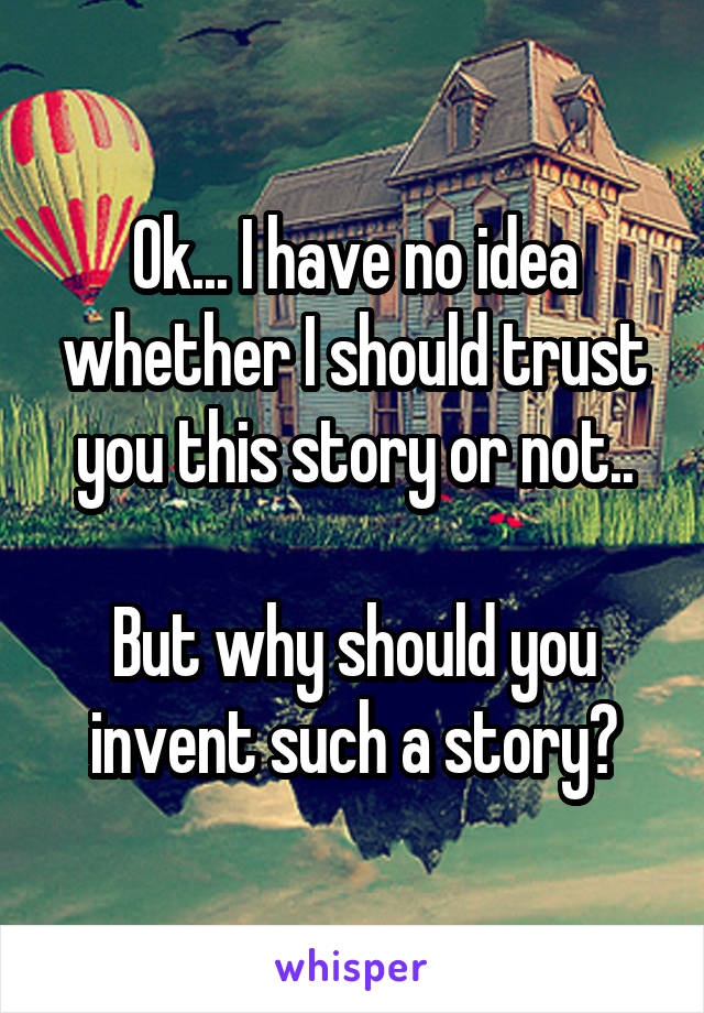 Ok... I have no idea whether I should trust you this story or not..

But why should you invent such a story?