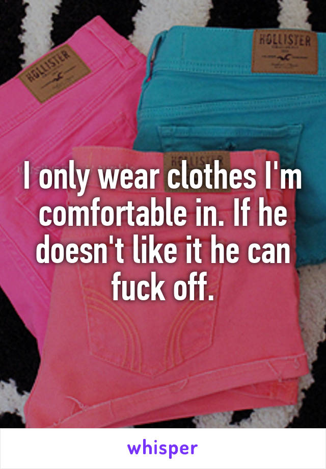 I only wear clothes I'm comfortable in. If he doesn't like it he can fuck off.