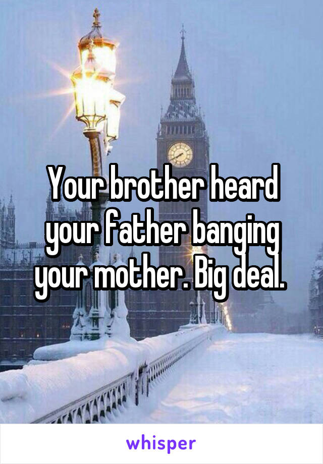 Your brother heard your father banging your mother. Big deal. 