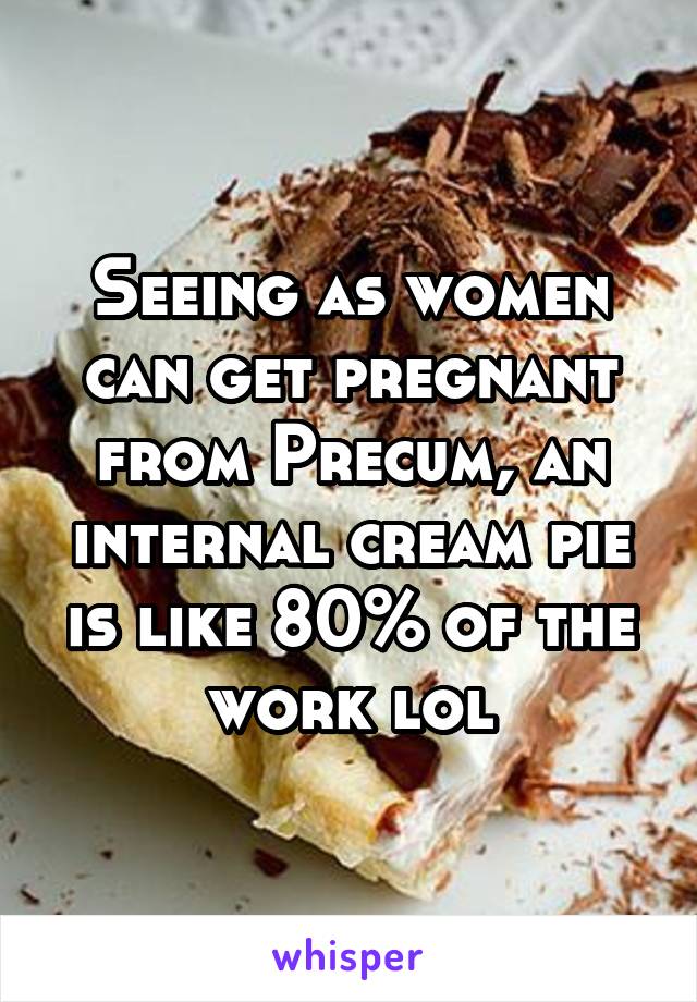 Seeing as women can get pregnant from Precum, an internal cream pie is like 80% of the work lol