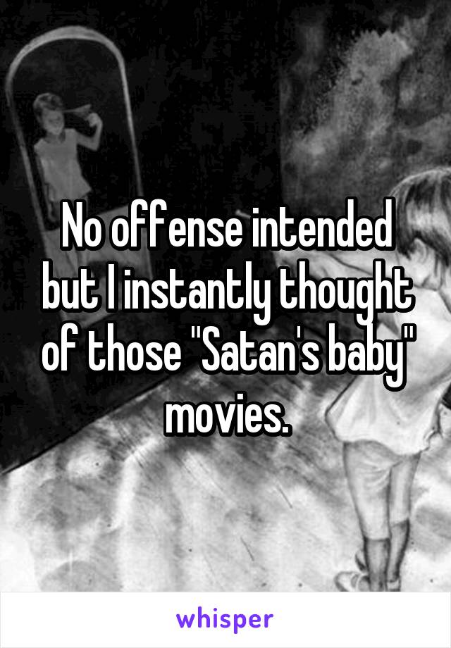 No offense intended but I instantly thought of those "Satan's baby" movies.