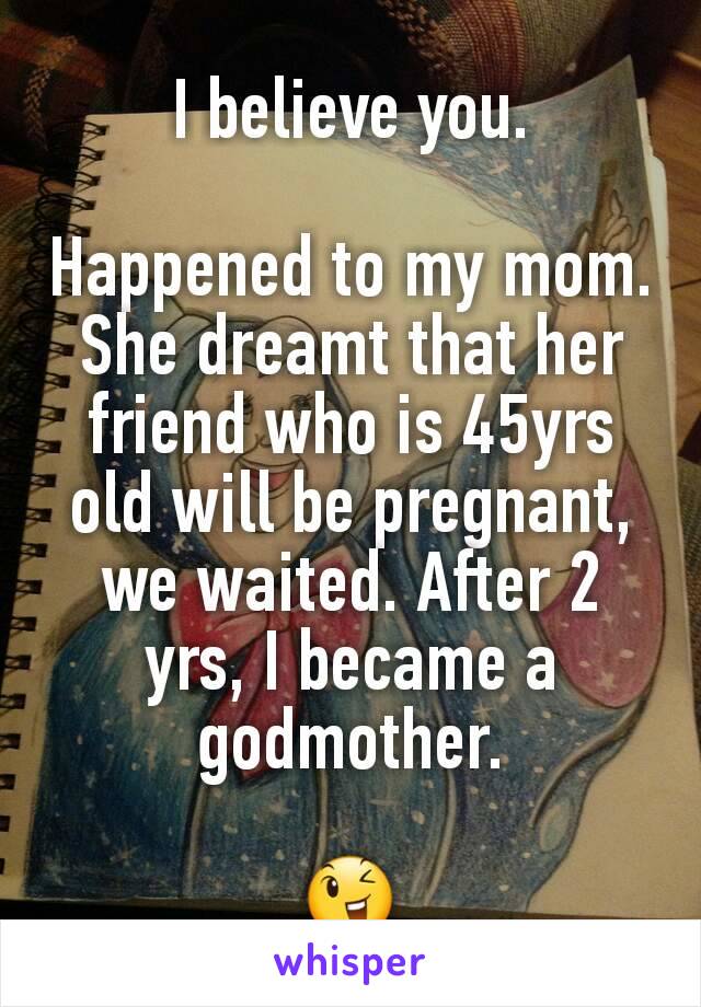 I believe you.

Happened to my mom. She dreamt that her friend who is 45yrs old will be pregnant, we waited. After 2 yrs, I became a godmother.

😉