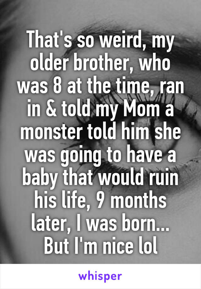 That's so weird, my older brother, who was 8 at the time, ran in & told my Mom a monster told him she was going to have a baby that would ruin his life, 9 months later, I was born...
But I'm nice lol