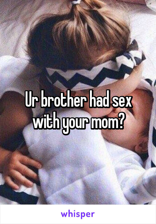 Ur brother had sex with your mom?