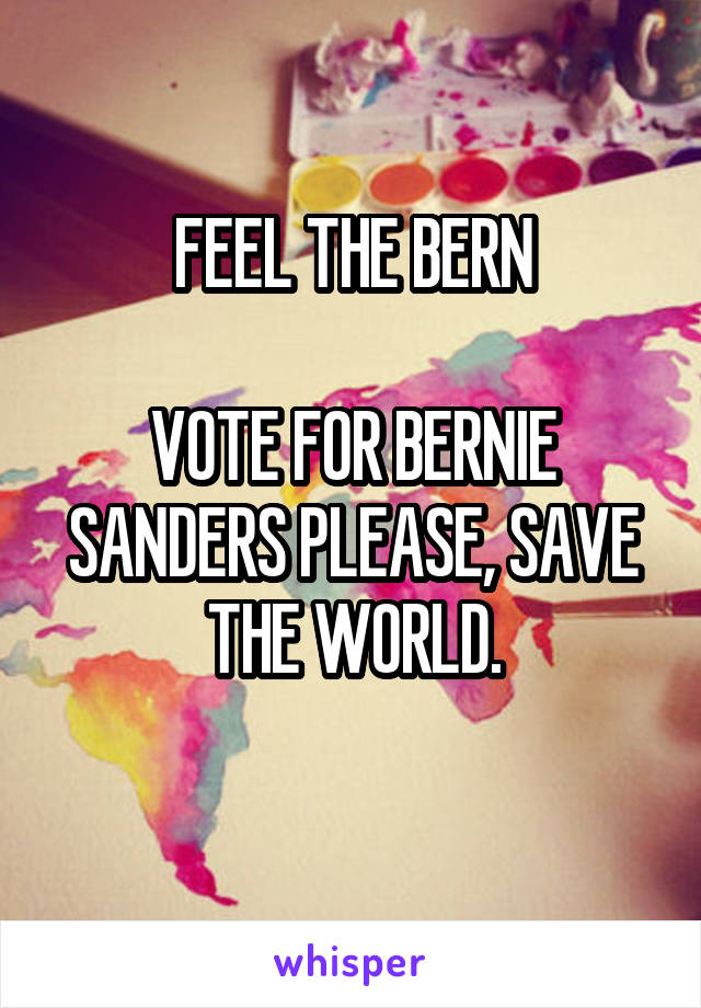 FEEL THE BERN

VOTE FOR BERNIE SANDERS PLEASE, SAVE THE WORLD.
