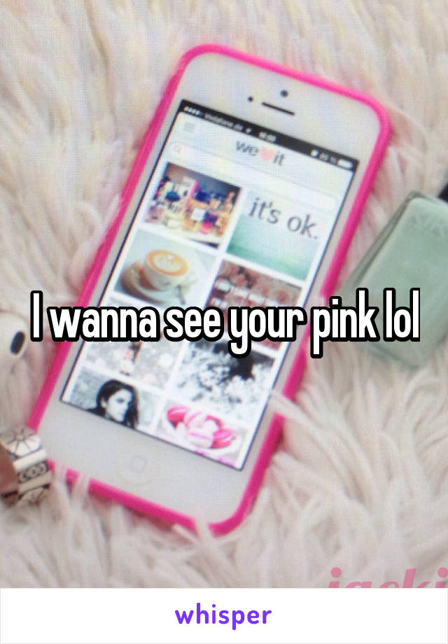 I wanna see your pink lol