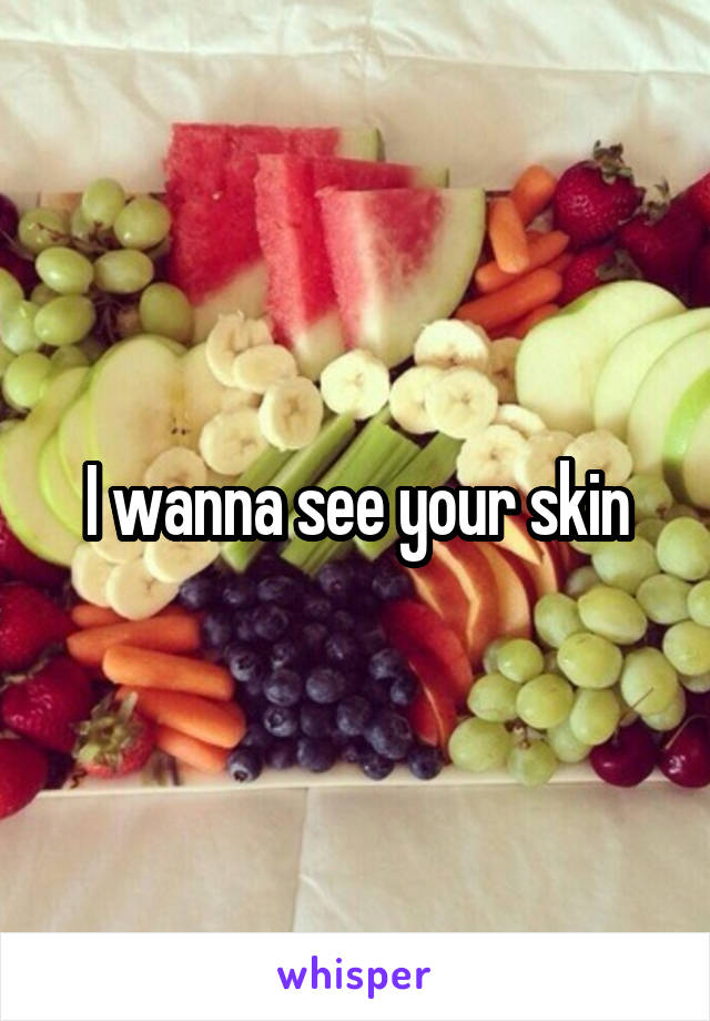 I wanna see your skin